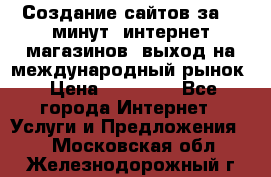Создание сайтов за 15 минут, интернет магазинов, выход на международный рынок › Цена ­ 15 000 - Все города Интернет » Услуги и Предложения   . Московская обл.,Железнодорожный г.